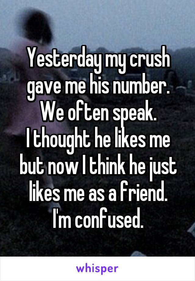 Yesterday my crush gave me his number.
We often speak.
I thought he likes me but now I think he just likes me as a friend.
I'm confused.