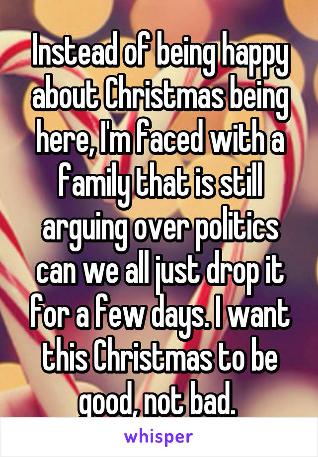 Instead of being happy about Christmas being here, I'm faced with a family that is still arguing over politics can we all just drop it for a few days. I want this Christmas to be good, not bad. 