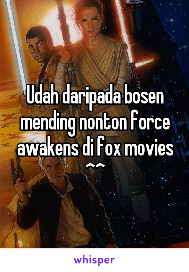 Udah daripada bosen mending nonton force awakens di fox movies ^^