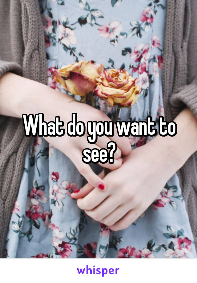 What do you want to see?