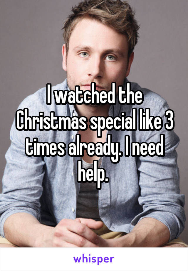 I watched the Christmas special like 3 times already. I need help. 