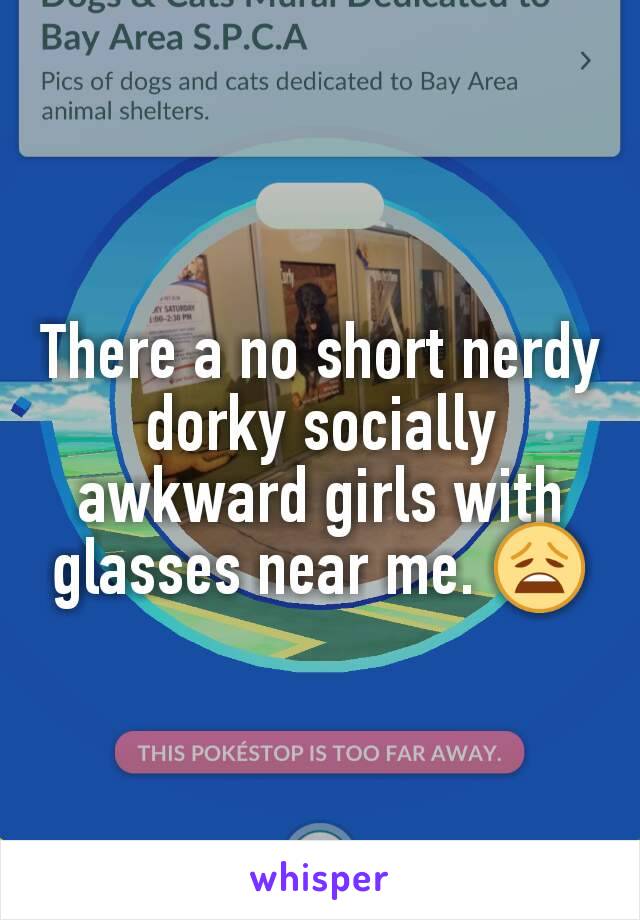 There a no short nerdy dorky socially awkward girls with glasses near me. 😩