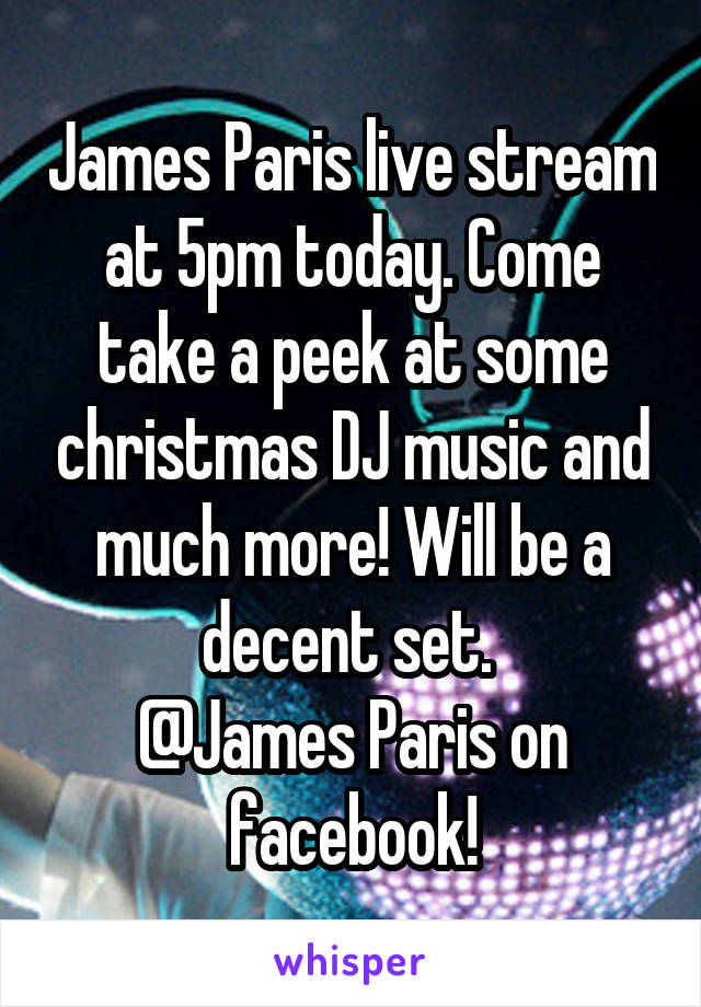 James Paris live stream at 5pm today. Come take a peek at some christmas DJ music and much more! Will be a decent set. 
@James Paris on facebook!