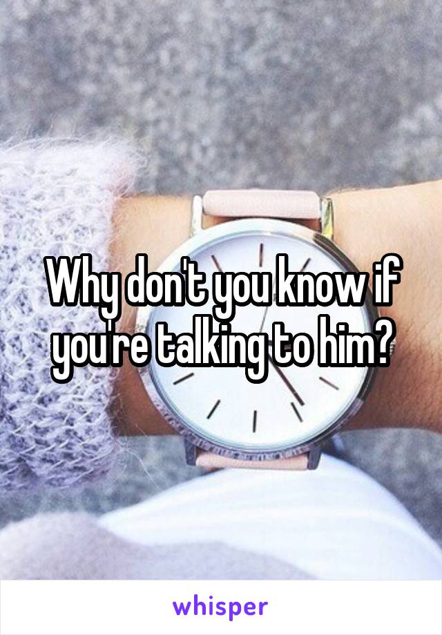 Why don't you know if you're talking to him?