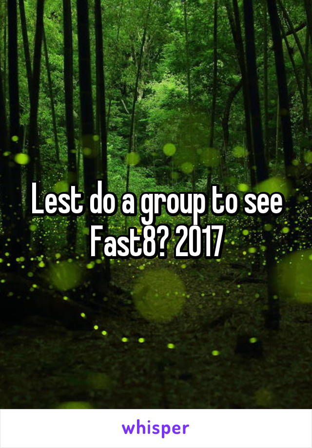 Lest do a group to see Fast8? 2017