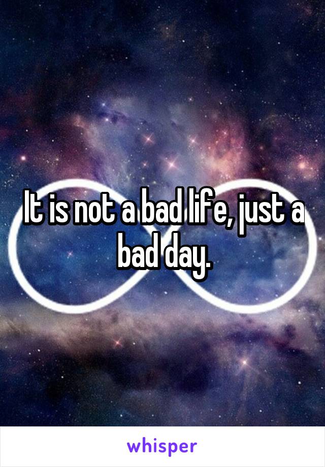 It is not a bad life, just a bad day.