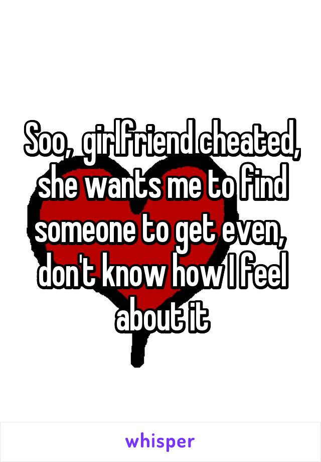 Soo,  girlfriend cheated, she wants me to find someone to get even,  don't know how I feel about it