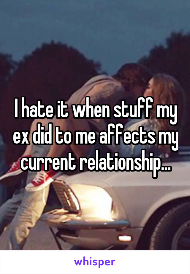 I hate it when stuff my ex did to me affects my current relationship...