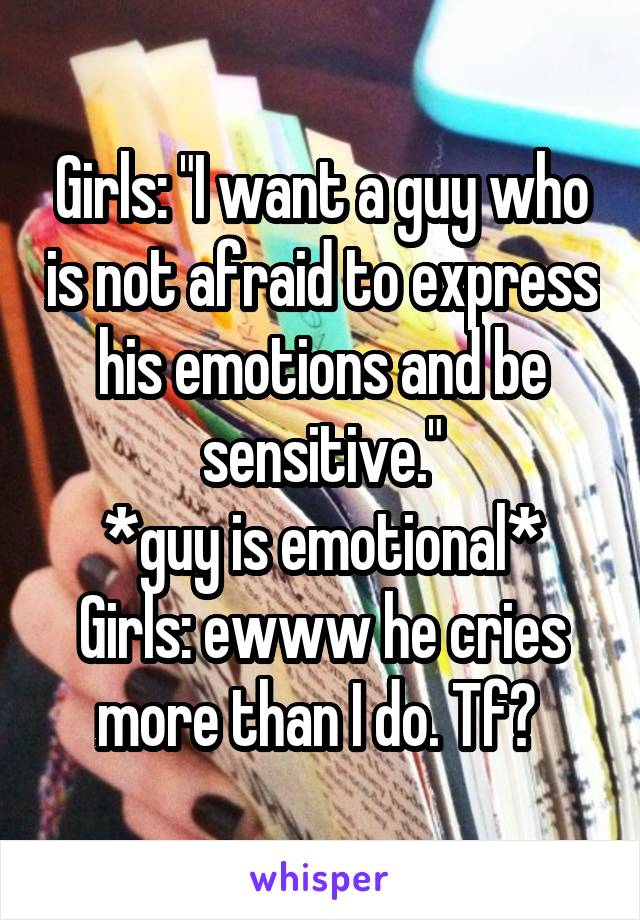 Girls: "I want a guy who is not afraid to express his emotions and be sensitive."
*guy is emotional*
Girls: ewww he cries more than I do. Tf? 