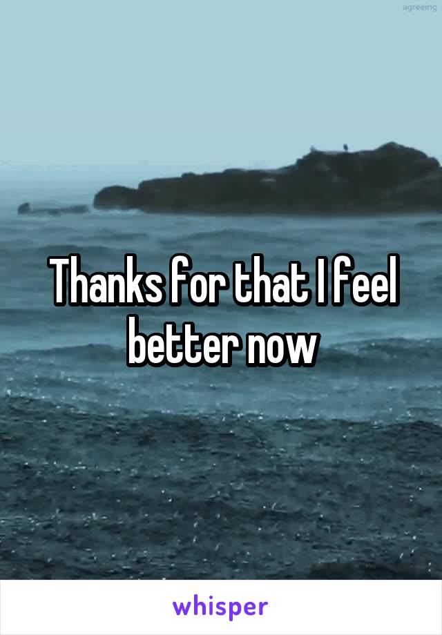 Thanks for that I feel better now