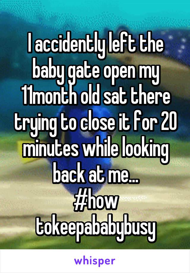 I accidently left the baby gate open my 11month old sat there trying to close it for 20 minutes while looking back at me...
#how tokeepababybusy