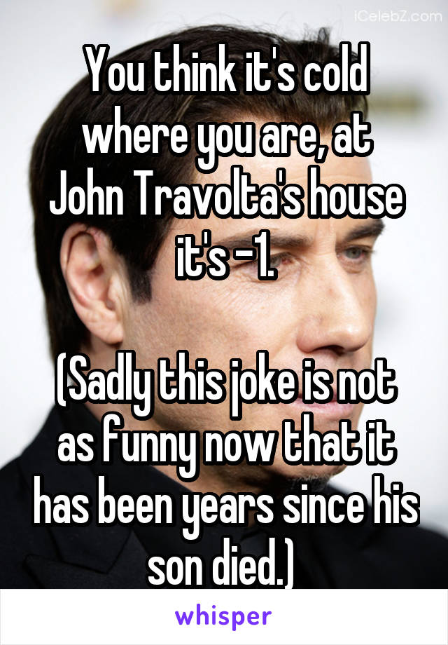 You think it's cold where you are, at
John Travolta's house it's -1.

(Sadly this joke is not as funny now that it has been years since his son died.) 