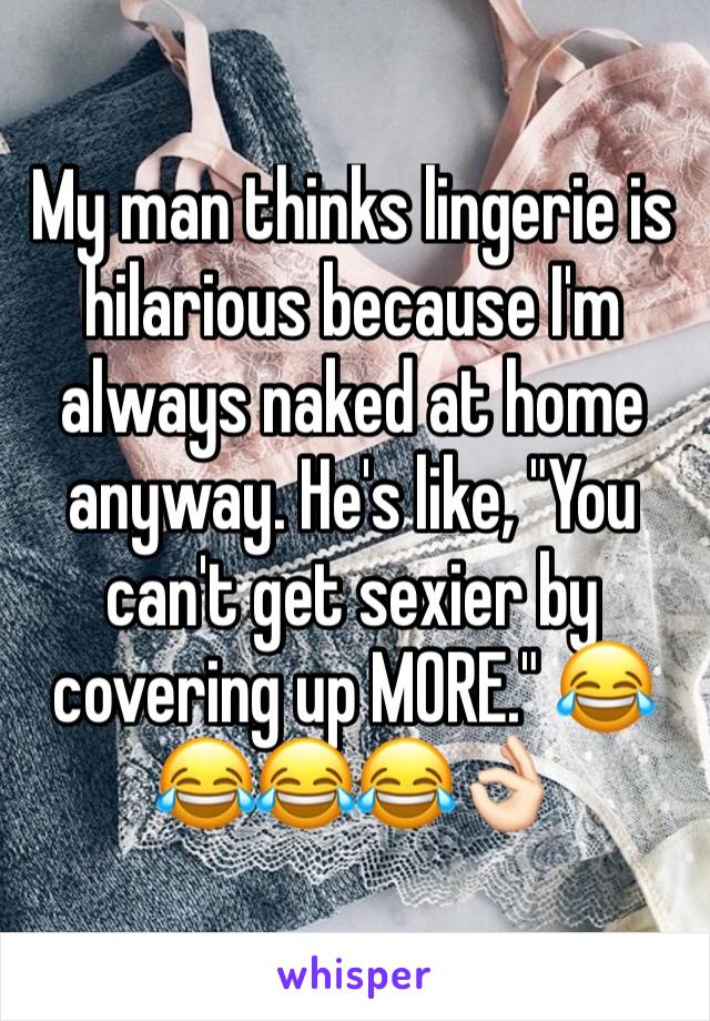 My man thinks lingerie is hilarious because I'm always naked at home anyway. He's like, "You can't get sexier by covering up MORE." 😂😂😂😂👌🏻