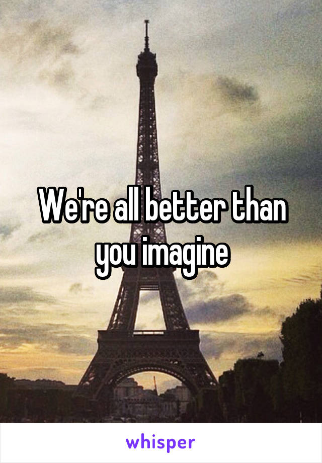 We're all better than you imagine