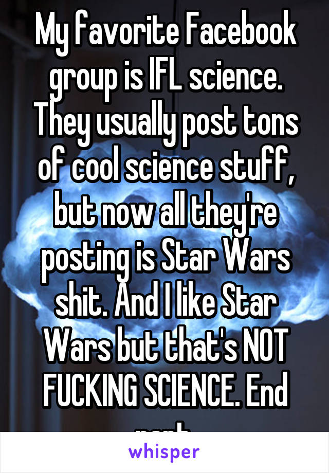 My favorite Facebook group is IFL science. They usually post tons of cool science stuff, but now all they're posting is Star Wars shit. And I like Star Wars but that's NOT FUCKING SCIENCE. End rant.