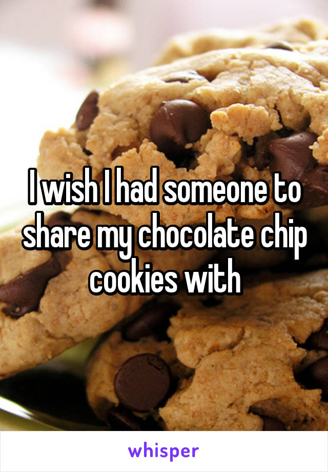 I wish I had someone to share my chocolate chip cookies with