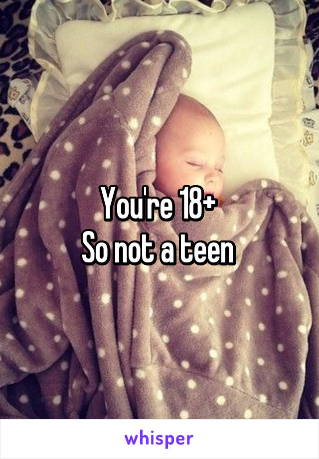 You're 18+ 
So not a teen 