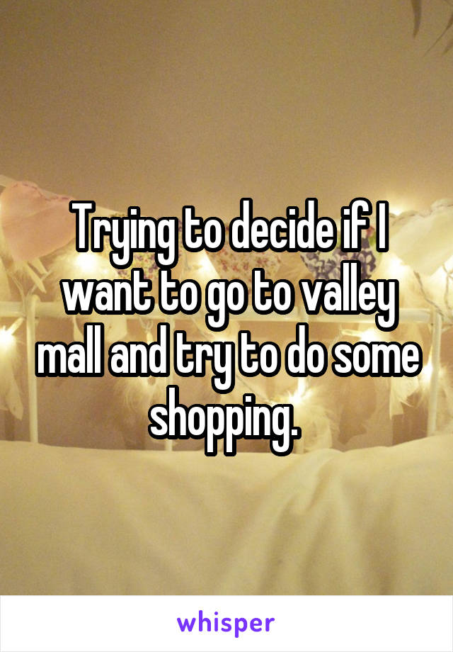 Trying to decide if I want to go to valley mall and try to do some shopping. 