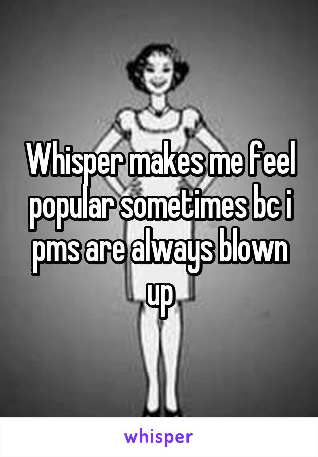 Whisper makes me feel popular sometimes bc i pms are always blown up