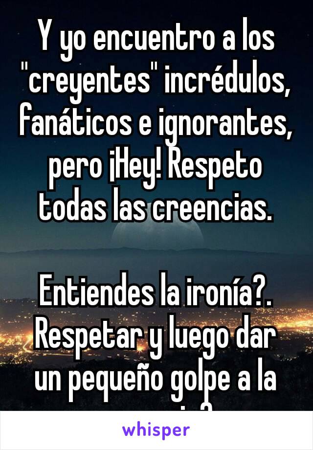 Y yo encuentro a los "creyentes" incrédulos, fanáticos e ignorantes, pero ¡Hey! Respeto todas las creencias.

Entiendes la ironía?. Respetar y luego dar un pequeño golpe a la creencia?