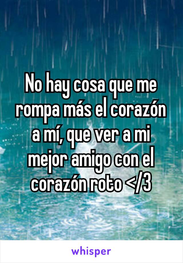 No hay cosa que me rompa más el corazón a mí, que ver a mi mejor amigo con el corazón roto </3