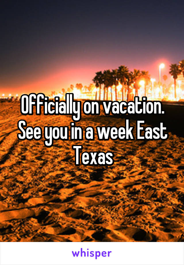 Officially on vacation. See you in a week East Texas