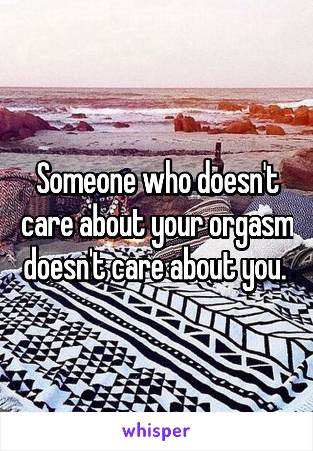 Someone who doesn't care about your orgasm doesn't care about you. 