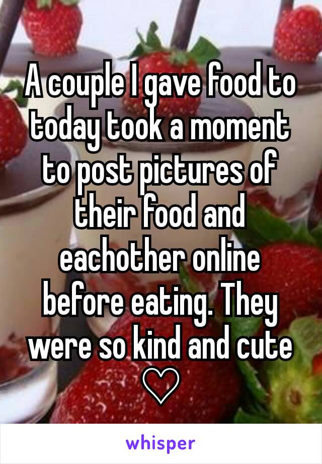 A couple I gave food to today took a moment to post pictures of their food and eachother online before eating. They were so kind and cute ♡