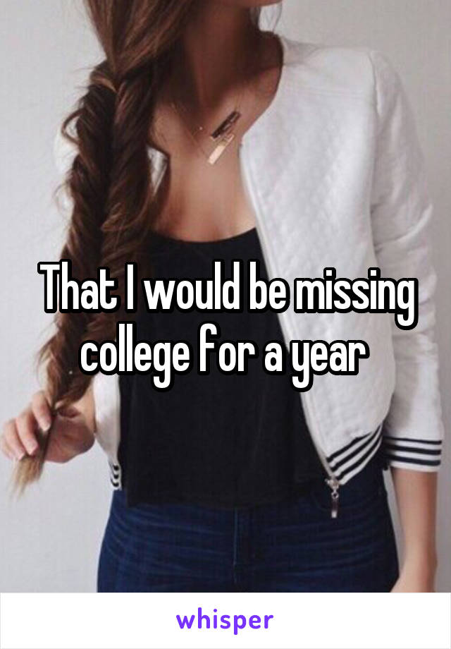 That I would be missing college for a year 