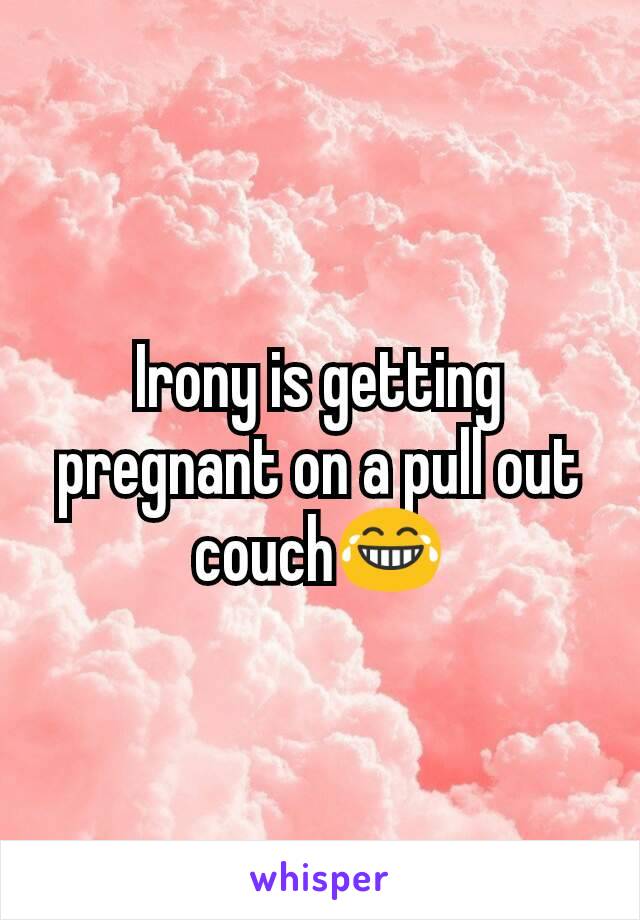 Irony is getting pregnant on a pull out couch😂