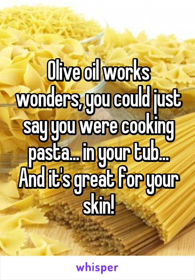 Olive oil works wonders, you could just say you were cooking pasta... in your tub... And it's great for your skin!