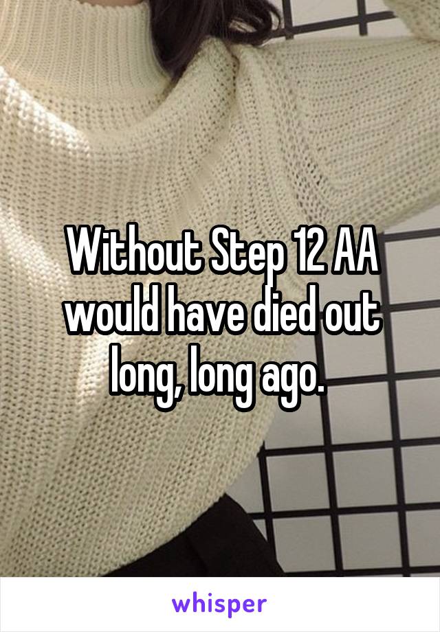 Without Step 12 AA would have died out long, long ago. 