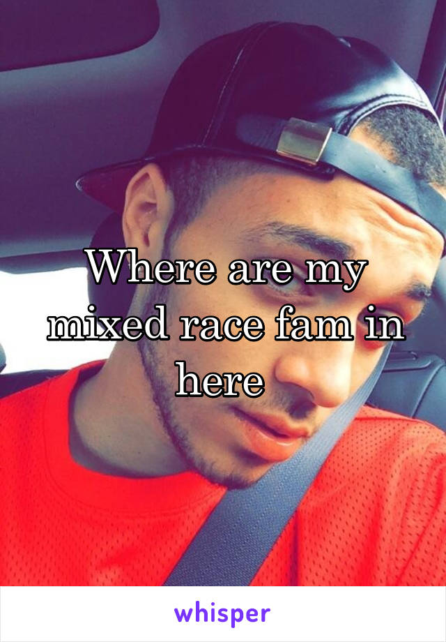 Where are my mixed race fam in here 