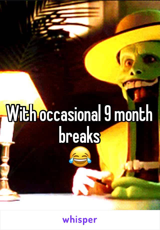 With occasional 9 month breaks
😂