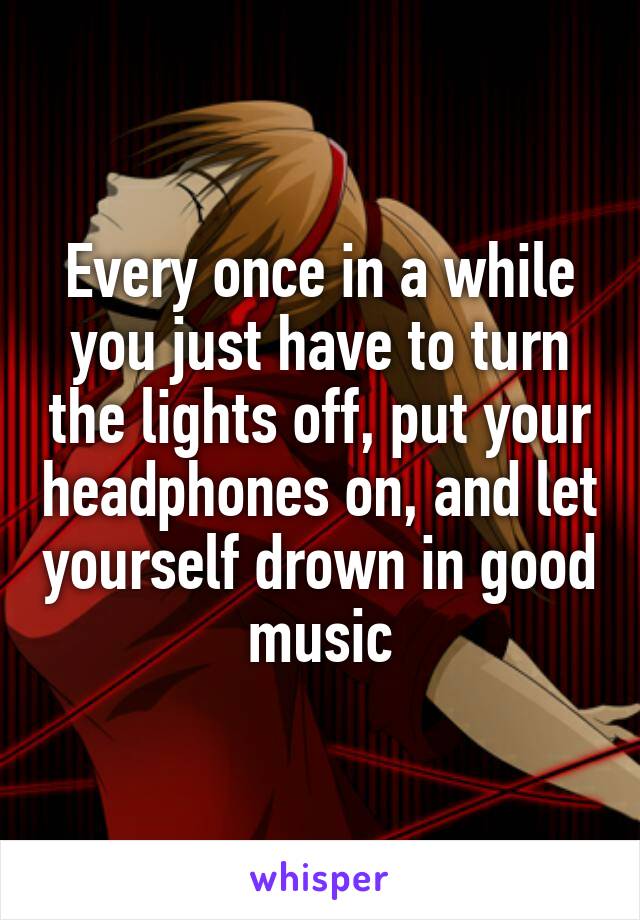 Every once in a while you just have to turn the lights off, put your headphones on, and let yourself drown in good music