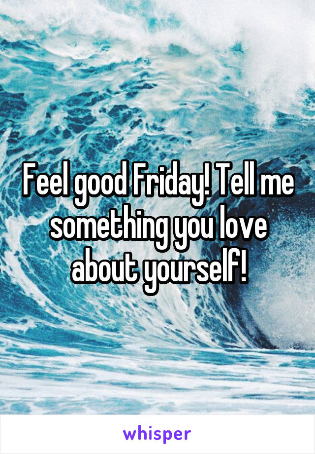 Feel good Friday! Tell me something you love about yourself!