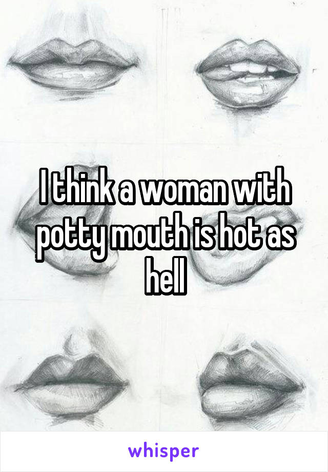 I think a woman with potty mouth is hot as hell