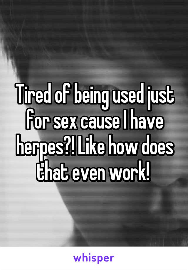 Tired of being used just for sex cause I have herpes?! Like how does that even work! 