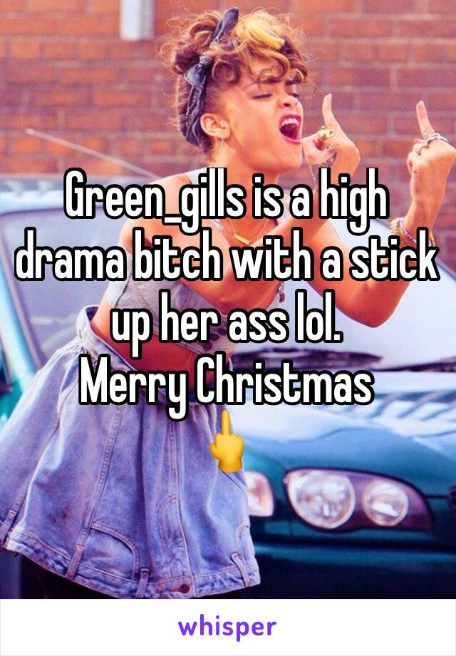 Green_gills is a high drama bitch with a stick up her ass lol.
Merry Christmas 
🖕