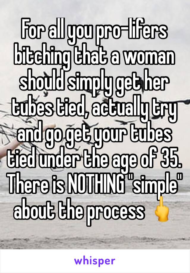 For all you pro-lifers bitching that a woman should simply get her tubes tied, actually try and go get your tubes tied under the age of 35. There is NOTHING "simple" about the process 🖕