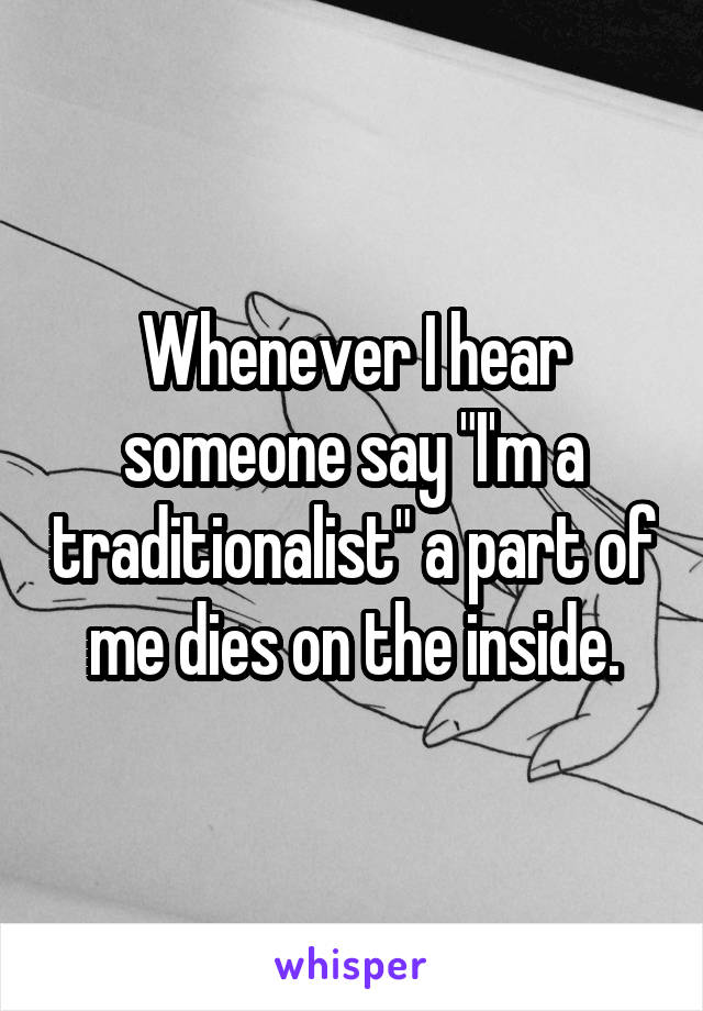 Whenever I hear someone say "I'm a traditionalist" a part of me dies on the inside.