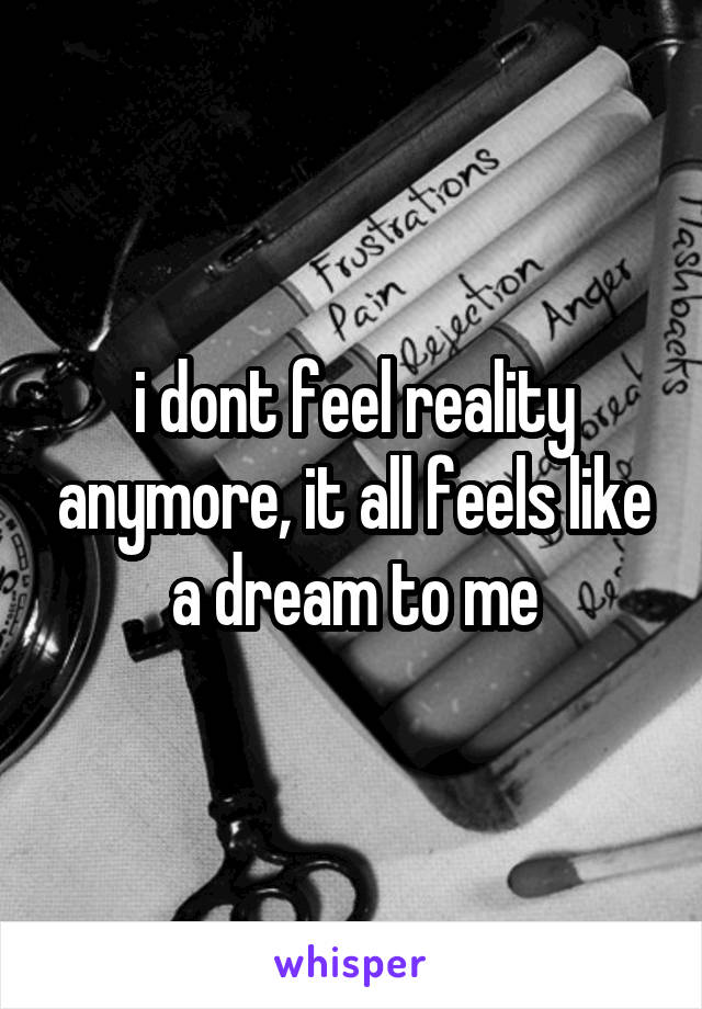 i dont feel reality anymore, it all feels like a dream to me