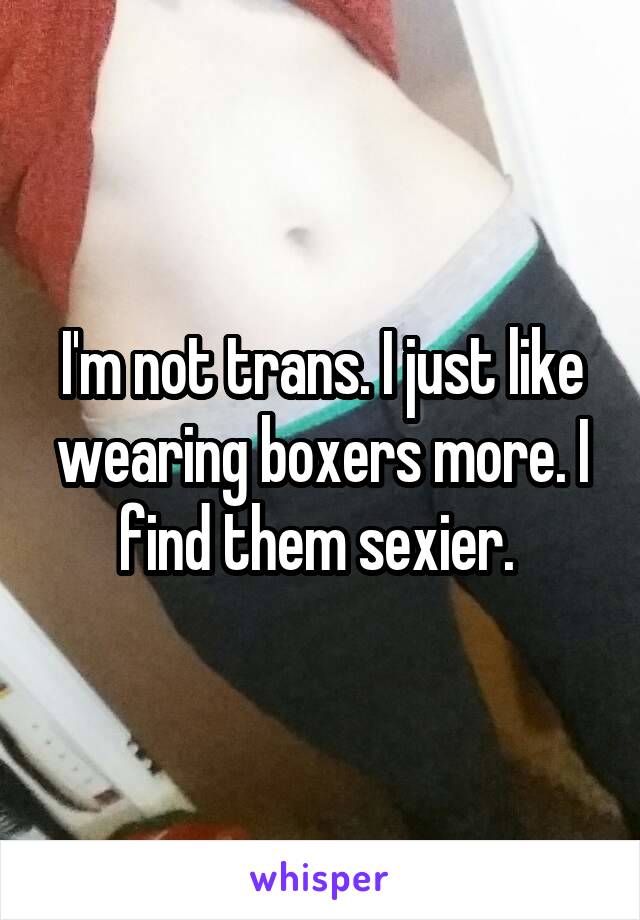 I'm not trans. I just like wearing boxers more. I find them sexier. 