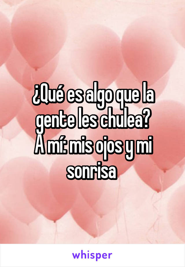 ¿Qué es algo que la gente les chulea?
A mí: mis ojos y mi sonrisa 