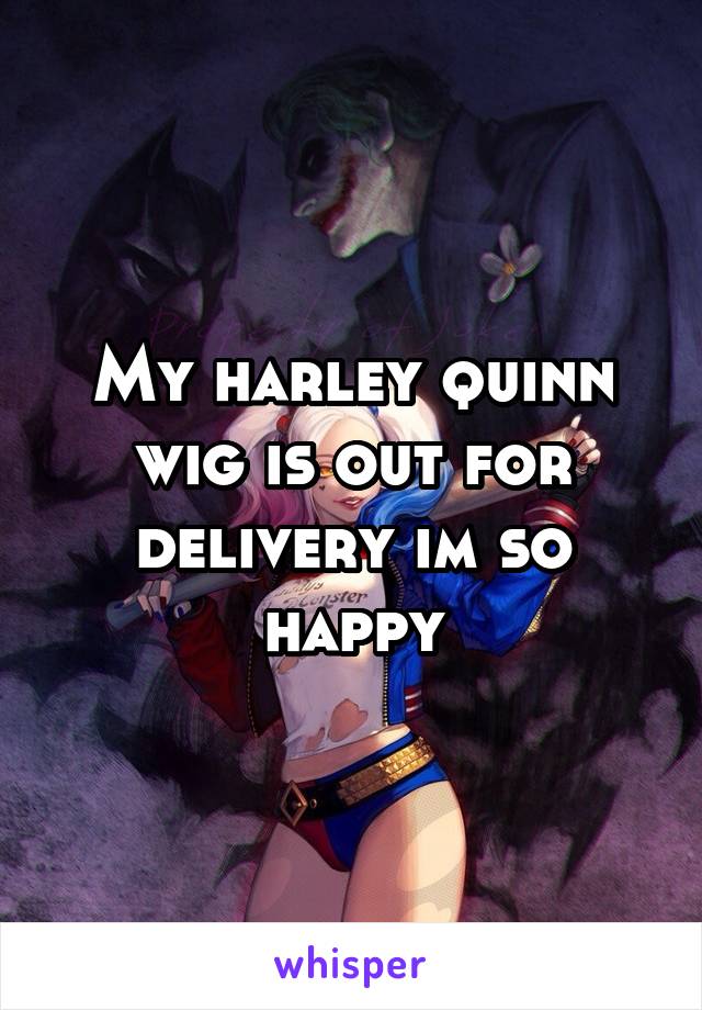 My harley quinn wig is out for delivery im so happy