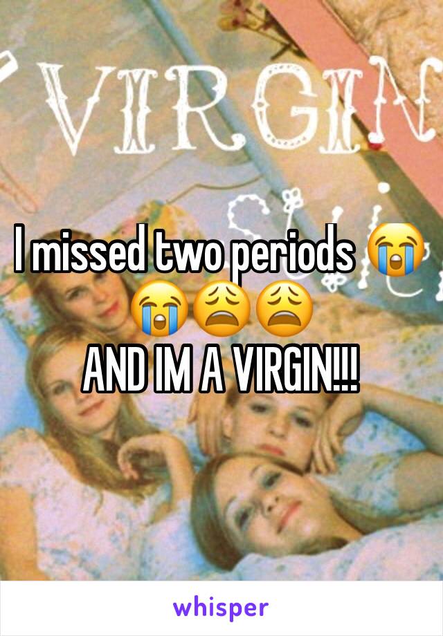 I missed two periods 😭😭😩😩
AND IM A VIRGIN!!! 