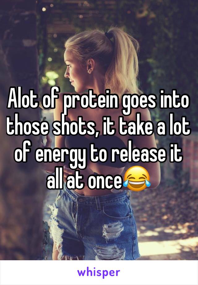 Alot of protein goes into those shots, it take a lot of energy to release it all at once😂