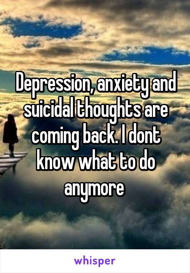 Depression, anxiety and suicidal thoughts are coming back. I dont know what to do anymore 