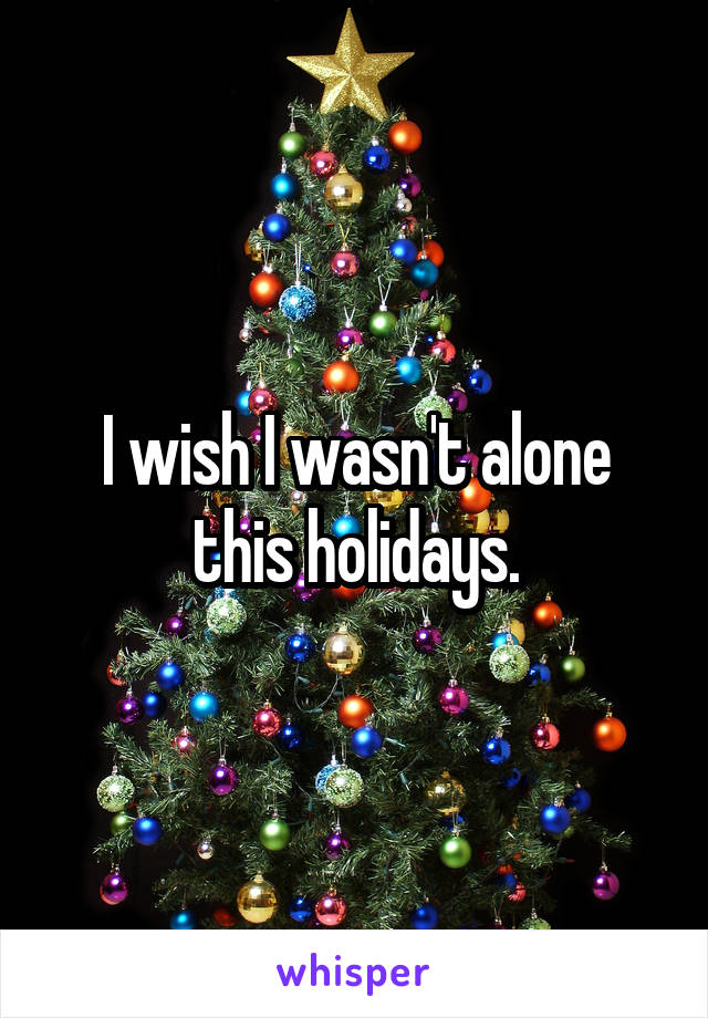 I wish I wasn't alone this holidays.