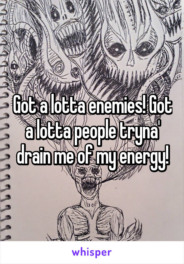 Got a lotta enemies! Got a lotta people tryna' drain me of my energy!